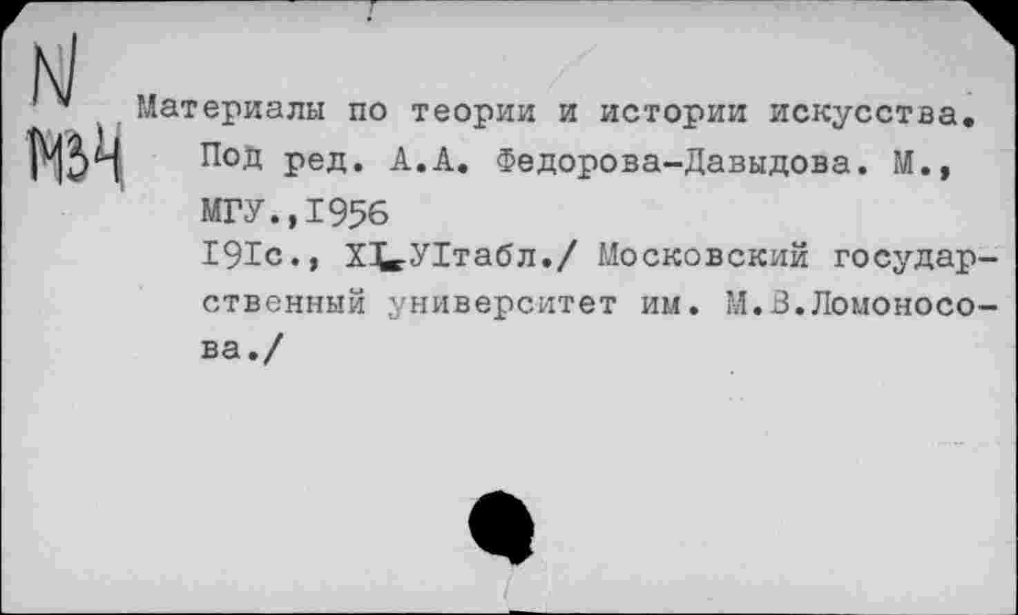 ﻿’* Материалы по теории и истории искусства.
мя ПОД ред. А.А. Федорова-Давыдова. М., МГУ.,1956
191с., Х^УГтабл./ Московский государственный университет им. М.В.Ломоносо-